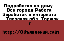 Подработка на дому  - Все города Работа » Заработок в интернете   . Тверская обл.,Торжок г.